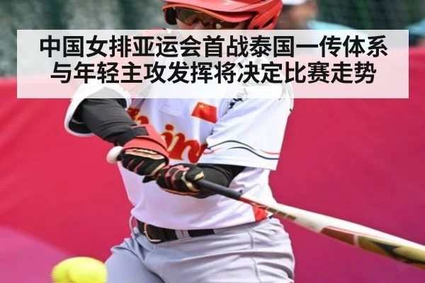 中国女排亚运会首战泰国一传体系与年轻主攻发挥将决定比赛走势
